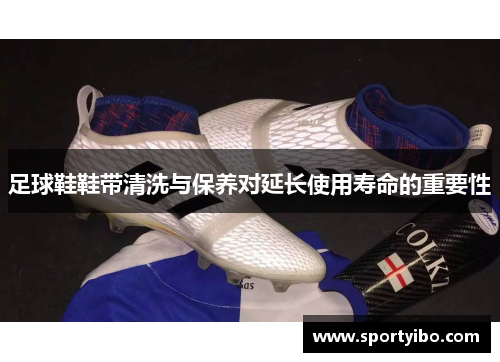 足球鞋鞋带清洗与保养对延长使用寿命的重要性